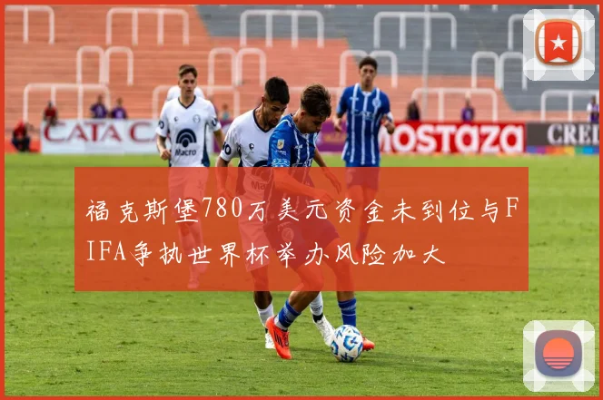 福克斯堡780万美元资金未到位与FIFA争执世界杯举办风险加大