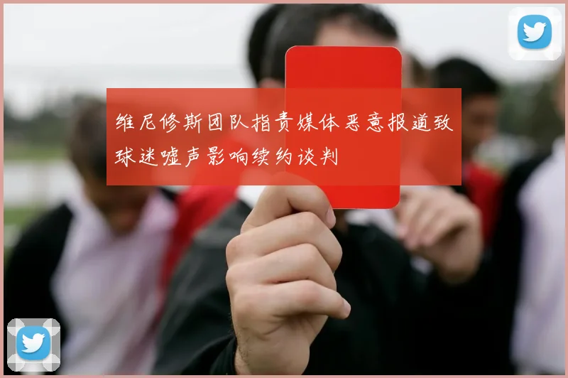 维尼修斯团队指责媒体恶意报道致球迷嘘声影响续约谈判