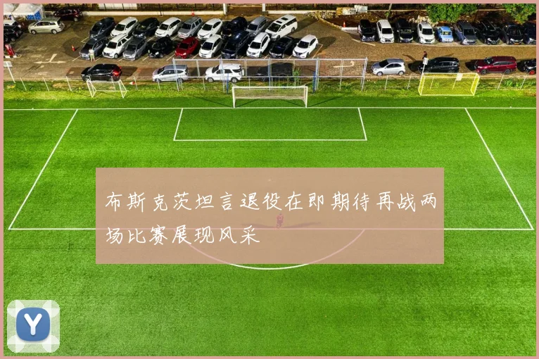 布斯克茨坦言退役在即期待再战两场比赛展现风采