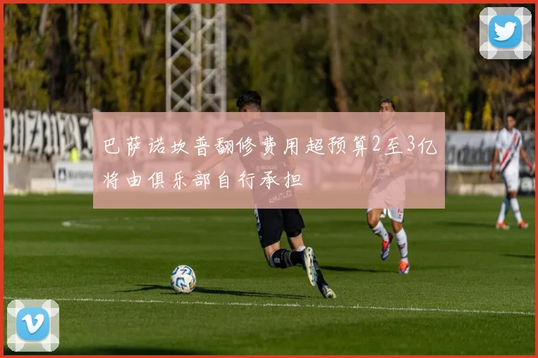 巴萨诺坎普翻修费用超预算2至3亿将由俱乐部自行承担