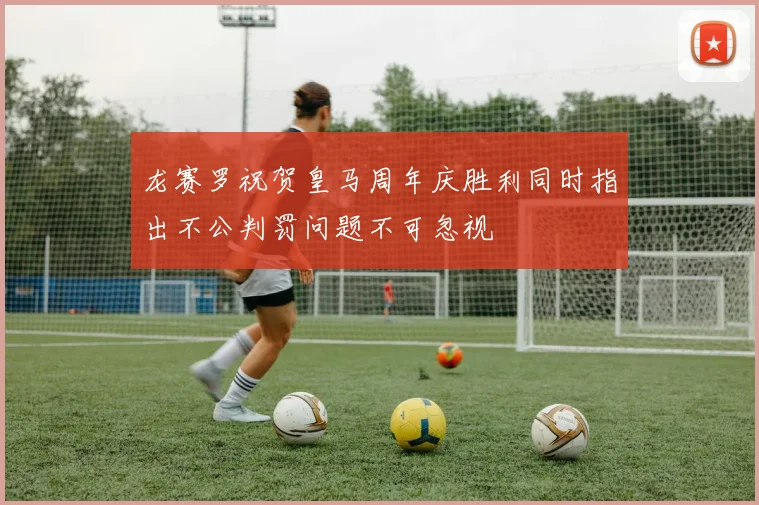 龙赛罗祝贺皇马周年庆胜利同时指出不公判罚问题不可忽视