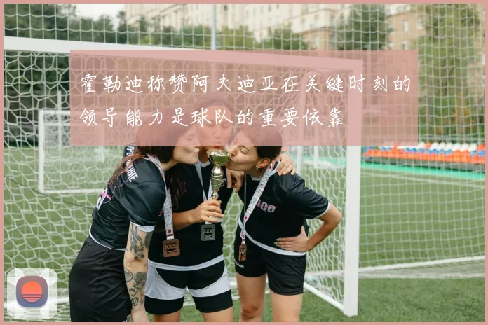 霍勒迪称赞阿夫迪亚在关键时刻的领导能力是球队的重要依靠
