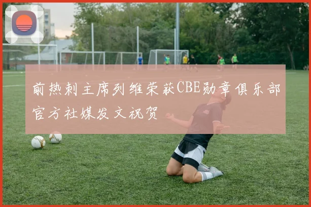 前热刺主席列维荣获CBE勋章俱乐部官方社媒发文祝贺