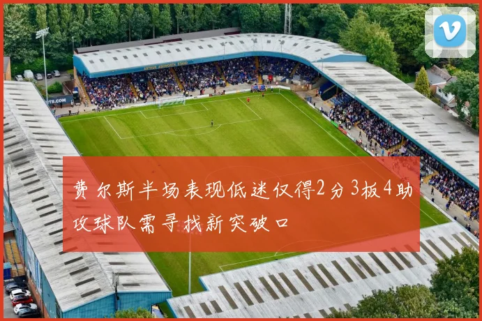 费尔斯半场表现低迷仅得2分3板4助攻球队需寻找新突破口