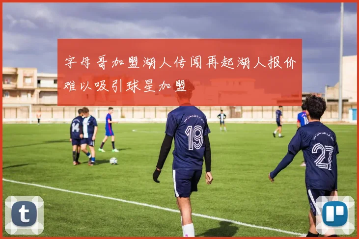 字母哥加盟湖人传闻再起湖人报价难以吸引球星加盟