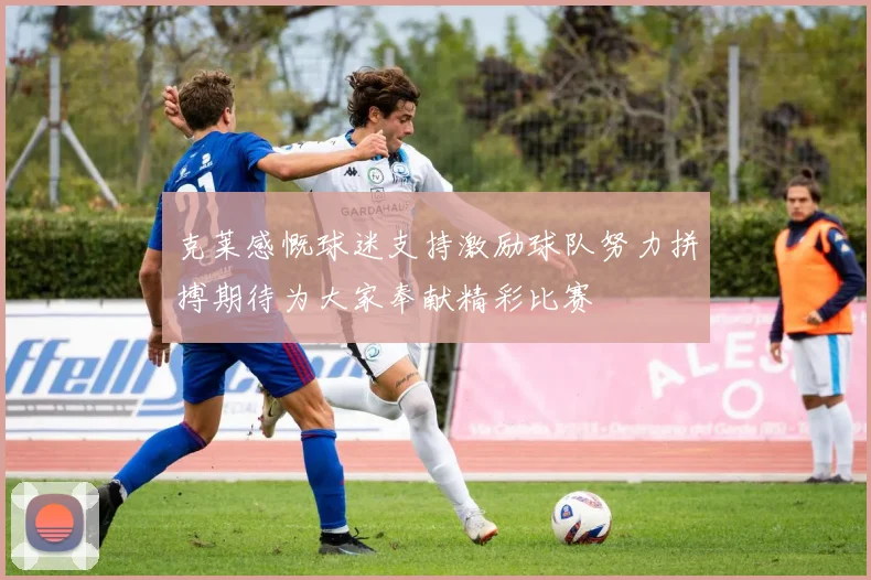 克莱感慨球迷支持激励球队努力拼搏期待为大家奉献精彩比赛