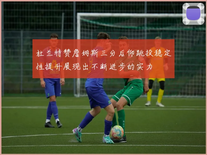 杜兰特赞詹姆斯三分后仰跳投稳定性提升展现出不断进步的实力
