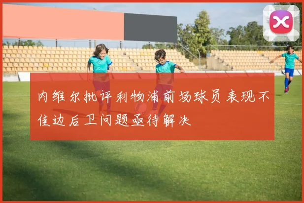 内维尔批评利物浦前场球员表现不佳边后卫问题亟待解决