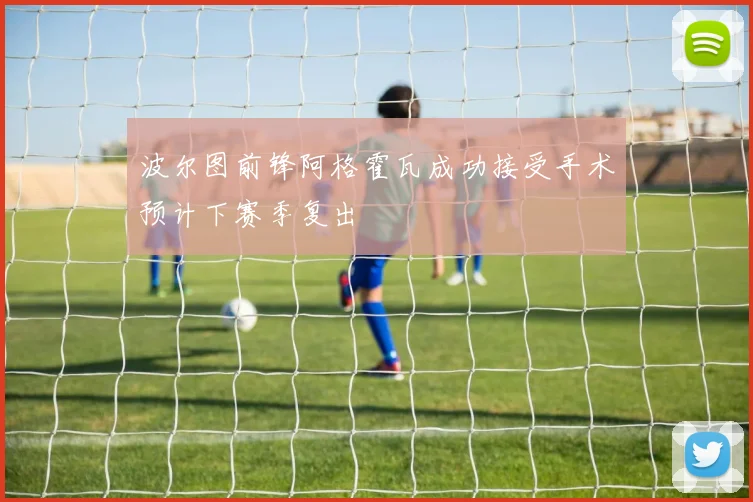 波尔图前锋阿格霍瓦成功接受手术预计下赛季复出