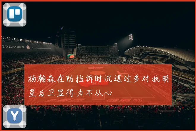 杨瀚森在防挡拆时沉退过多对抗明星后卫显得力不从心