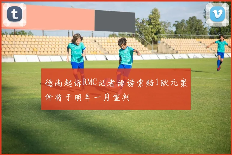 德尚起诉RMC记者诽谤索赔1欧元案件将于明年一月宣判