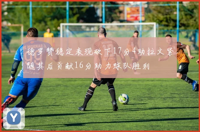德罗赞稳定表现砍下17分4助拉文紧随其后贡献16分助力球队胜利