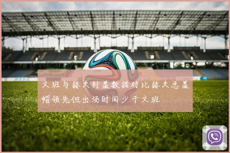 文班与赫夫封盖数据对比赫夫总盖帽领先但出场时间少于文班