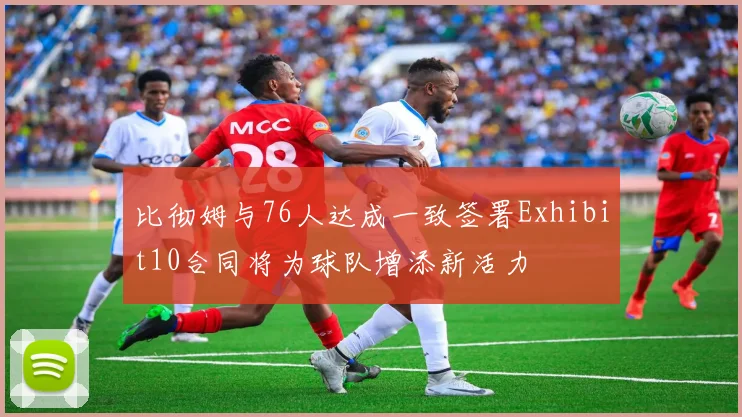 比彻姆与76人达成一致签署Exhibit10合同将为球队增添新活力