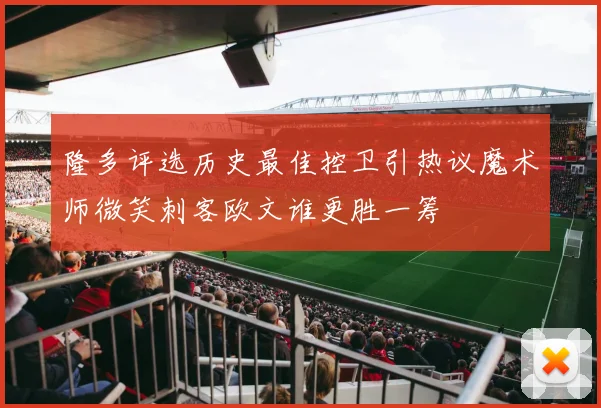 隆多评选历史最佳控卫引热议魔术师微笑刺客欧文谁更胜一筹