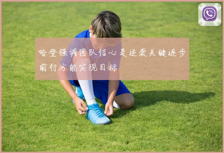 哈登强调团队信心是逆袭关键逐步前行方能实现目标