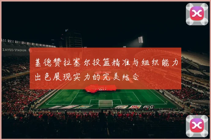 基德赞拉塞尔投篮精准与组织能力出色展现实力的完美结合