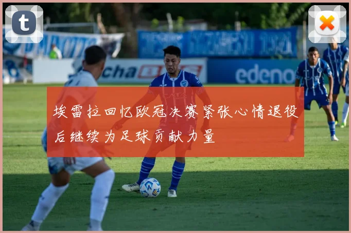 埃雷拉回忆欧冠决赛紧张心情退役后继续为足球贡献力量