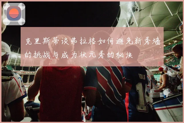 克里斯蒂谈弗拉格如何避免新秀墙的挑战与成为状元秀的秘诀