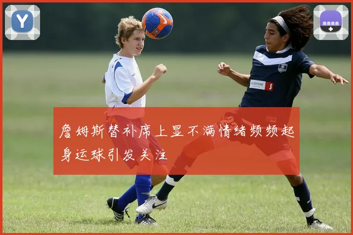 詹姆斯替补席上显不满情绪频频起身运球引发关注