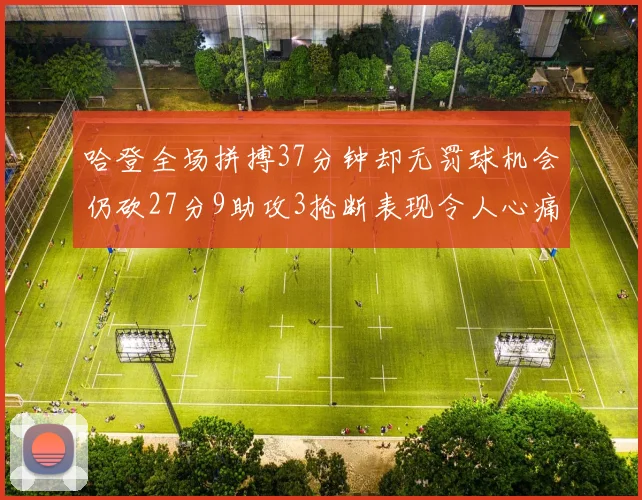 哈登全场拼搏37分钟却无罚球机会仍砍27分9助攻3抢断表现令人心痛