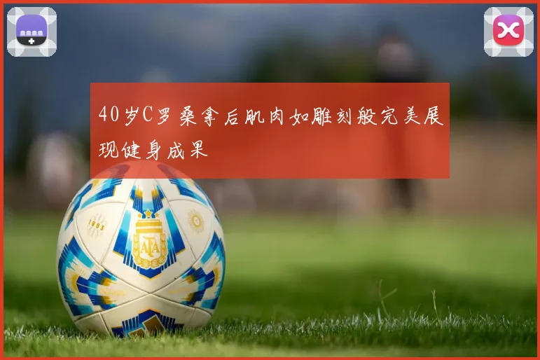 40岁C罗桑拿后肌肉如雕刻般完美展现健身成果