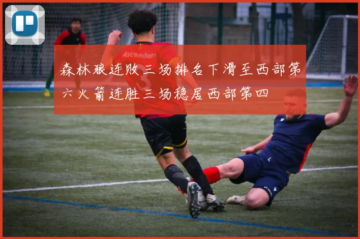 森林狼连败三场排名下滑至西部第六火箭连胜三场稳居西部第四