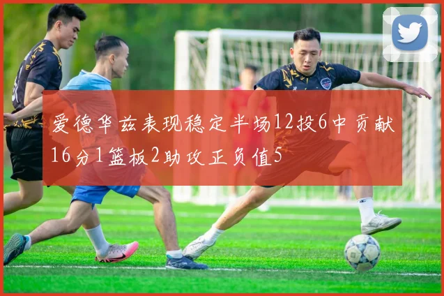 爱德华兹表现稳定半场12投6中贡献16分1篮板2助攻正负值5