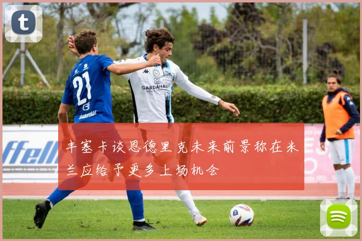 丰塞卡谈恩德里克未来前景称在米兰应给予更多上场机会