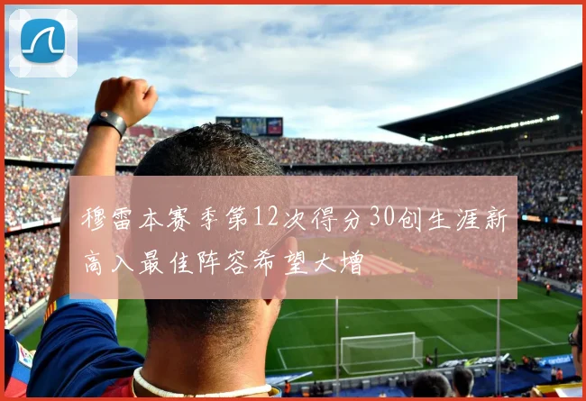 穆雷本赛季第12次得分30创生涯新高入最佳阵容希望大增