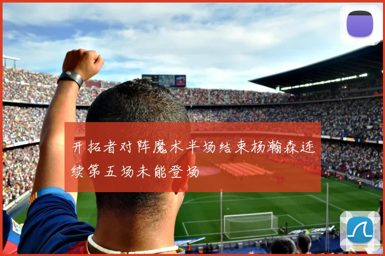 开拓者对阵魔术半场结束杨瀚森连续第五场未能登场