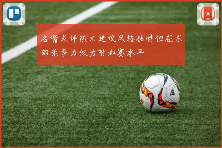 名嘴点评热火进攻风格独特但在东部竞争力仅为附加赛水平