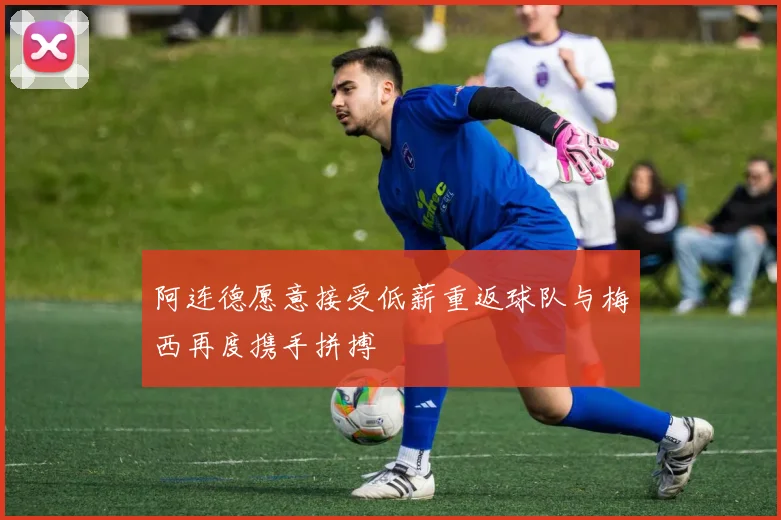 阿连德愿意接受低薪重返球队与梅西再度携手拼搏