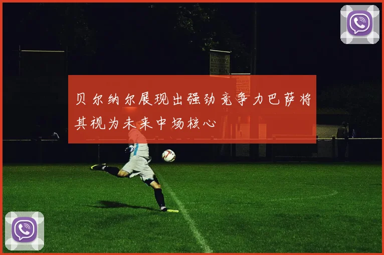 贝尔纳尔展现出强劲竞争力巴萨将其视为未来中场核心